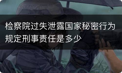 检察院过失泄露国家秘密行为规定刑事责任是多少