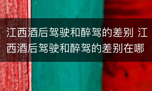 江西酒后驾驶和醉驾的差别 江西酒后驾驶和醉驾的差别在哪