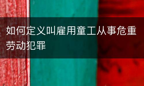 如何定义叫雇用童工从事危重劳动犯罪