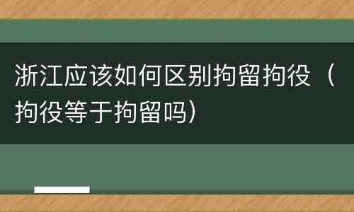 浙江应该如何区别拘留拘役（拘役等于拘留吗）