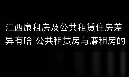 江西廉租房及公共租赁住房差异有啥 公共租赁房与廉租房的区别