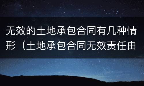 无效的土地承包合同有几种情形（土地承包合同无效责任由谁来承担）