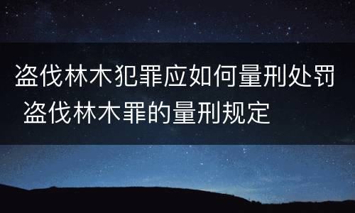 盗伐林木犯罪应如何量刑处罚 盗伐林木罪的量刑规定