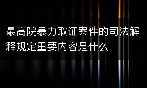 最高院暴力取证案件的司法解释规定重要内容是什么