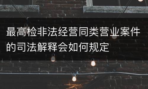 最高检非法经营同类营业案件的司法解释会如何规定