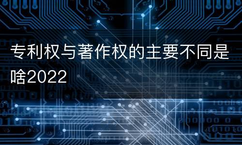 专利权与著作权的主要不同是啥2022