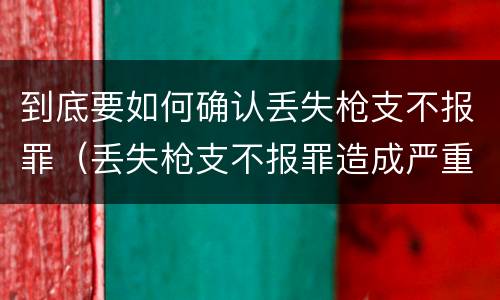 到底要如何确认丢失枪支不报罪（丢失枪支不报罪造成严重后果）
