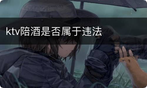 ktv陪酒是否属于违法