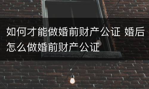 如何才能做婚前财产公证 婚后怎么做婚前财产公证