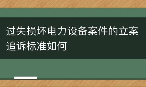 过失损坏电力设备案件的立案追诉标准如何