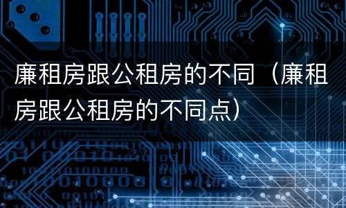 廉租房跟公租房的不同(廉租房跟公租房的不同点)