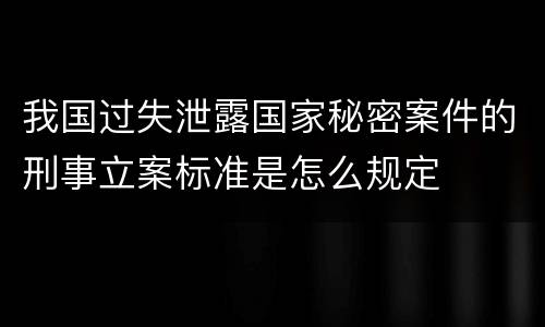 我国过失泄露国家秘密案件的刑事立案标准是怎么规定