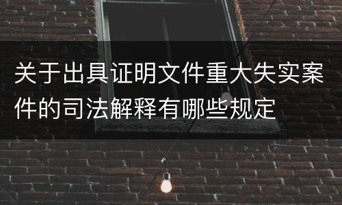 关于出具证明文件重大失实案件的司法解释有哪些规定