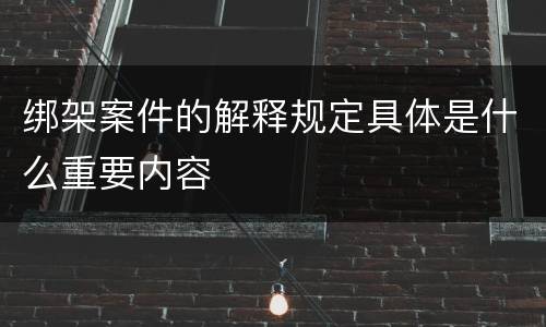 绑架案件的解释规定具体是什么重要内容