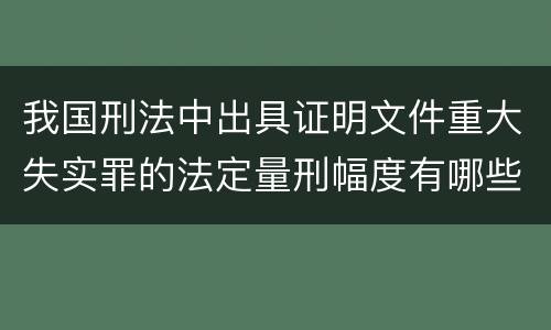 我国刑法中出具证明文件重大失实罪的法定量刑幅度有哪些