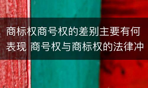 商标权商号权的差别主要有何表现 商号权与商标权的法律冲突与解决