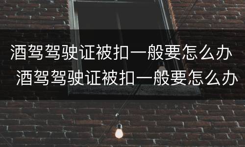酒驾驾驶证被扣一般要怎么办 酒驾驾驶证被扣一般要怎么办理