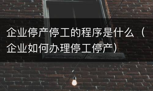 企业停产停工的程序是什么（企业如何办理停工停产）
