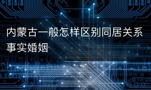 内蒙古一般怎样区别同居关系事实婚姻