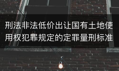 刑法非法低价出让国有土地使用权犯罪规定的定罪量刑标准是怎样的