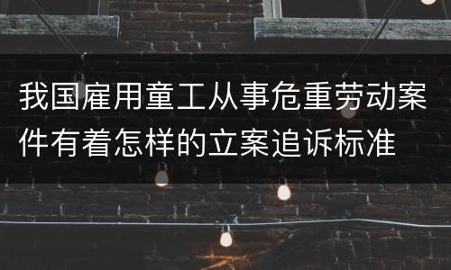 我国雇用童工从事危重劳动案件有着怎样的立案追诉标准