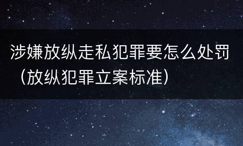 涉嫌放纵走私犯罪要怎么处罚（放纵犯罪立案标准）