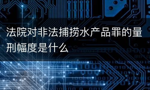 法院对非法捕捞水产品罪的量刑幅度是什么