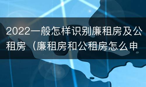 2022一般怎样识别廉租房及公租房（廉租房和公租房怎么申请,在哪申请）