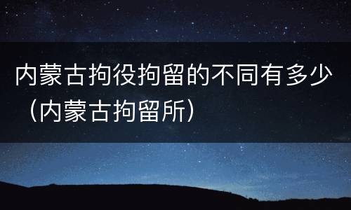 内蒙古拘役拘留的不同有多少（内蒙古拘留所）
