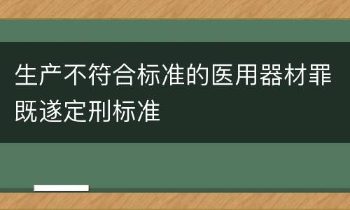 生产不符合标准的医用器材罪既遂定刑标准