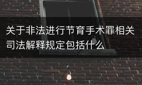 关于非法进行节育手术罪相关司法解释规定包括什么