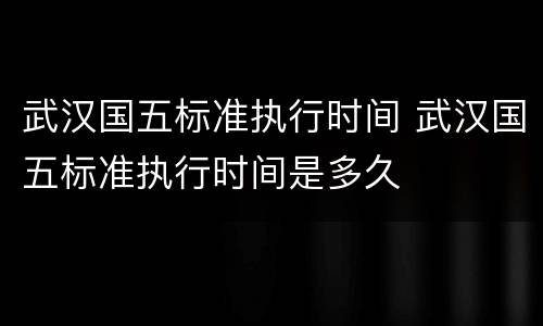 武汉国五标准执行时间 武汉国五标准执行时间是多久