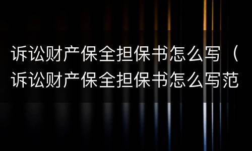 诉讼财产保全担保书怎么写（诉讼财产保全担保书怎么写范文）