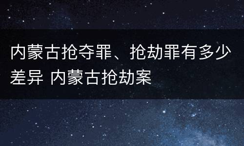 内蒙古抢夺罪、抢劫罪有多少差异 内蒙古抢劫案