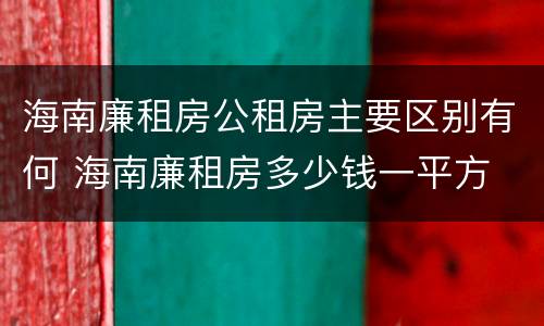 海南廉租房公租房主要区别有何 海南廉租房多少钱一平方