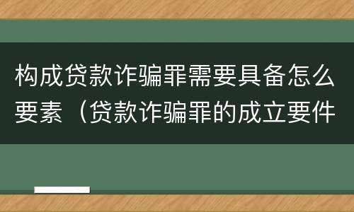构成贷款诈骗罪需要具备怎么要素（贷款诈骗罪的成立要件）