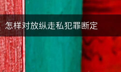 怎样对放纵走私犯罪断定