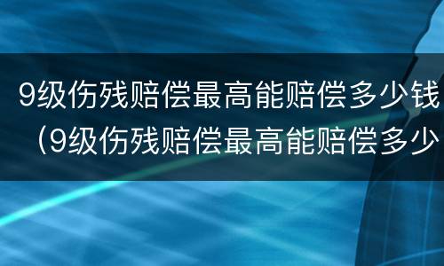 9级伤残赔偿最高能赔偿多少钱（9级伤残赔偿最高能赔偿多少钱呢）