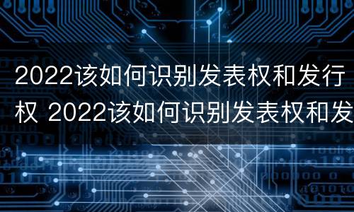 2022该如何识别发表权和发行权 2022该如何识别发表权和发行权呢