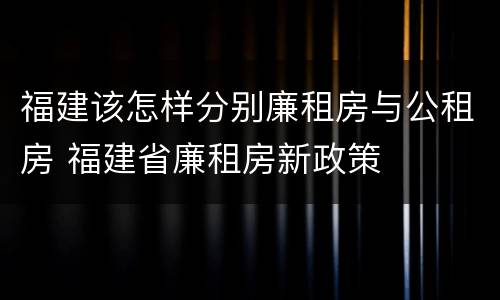 福建该怎样分别廉租房与公租房 福建省廉租房新政策