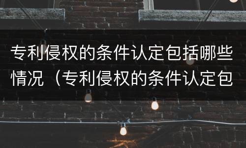 专利侵权的条件认定包括哪些情况（专利侵权的条件认定包括哪些情况和方式）