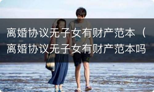 离婚协议无子女有财产范本（离婚协议无子女有财产范本吗）