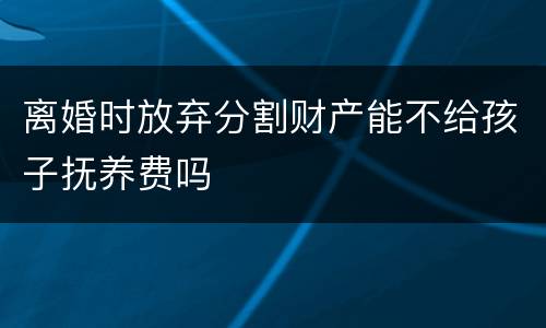 离婚时放弃分割财产能不给孩子抚养费吗