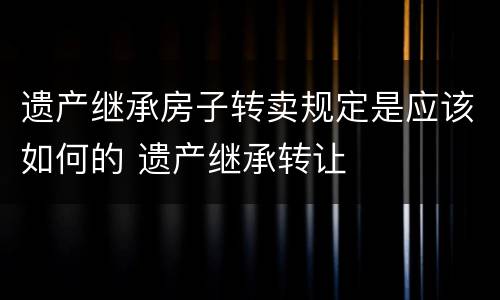 遗产继承房子转卖规定是应该如何的 遗产继承转让