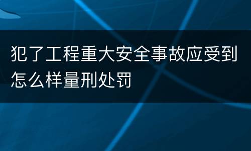 犯了工程重大安全事故应受到怎么样量刑处罚