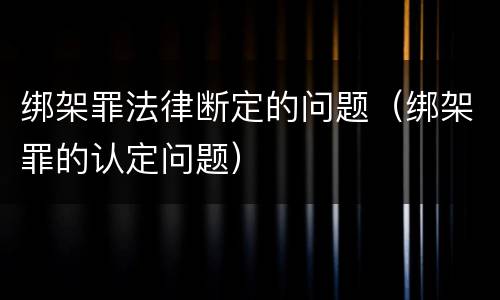 绑架罪法律断定的问题（绑架罪的认定问题）