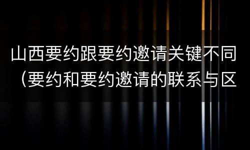 山西要约跟要约邀请关键不同（要约和要约邀请的联系与区别）