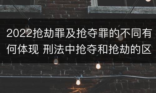2022抢劫罪及抢夺罪的不同有何体现 刑法中抢夺和抢劫的区别