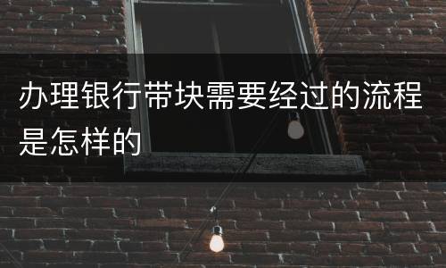 办理银行带块需要经过的流程是怎样的