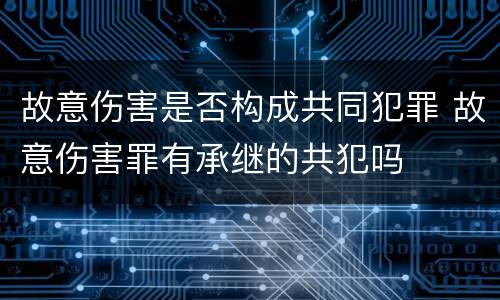 故意伤害是否构成共同犯罪 故意伤害罪有承继的共犯吗